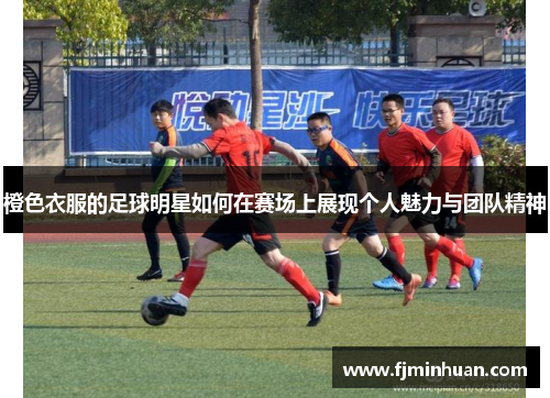 橙色衣服的足球明星如何在赛场上展现个人魅力与团队精神