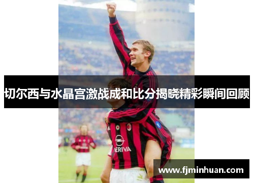 切尔西与水晶宫激战成和比分揭晓精彩瞬间回顾