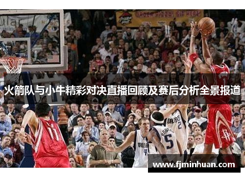火箭队与小牛精彩对决直播回顾及赛后分析全景报道