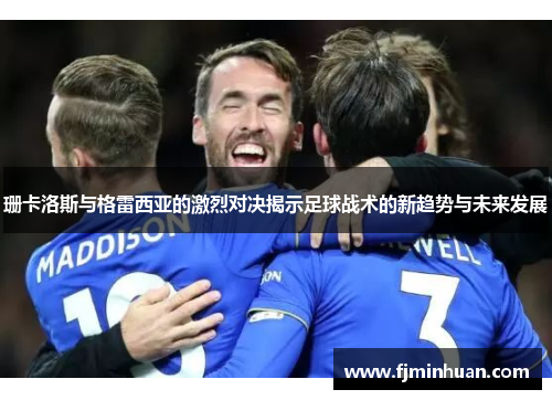 珊卡洛斯与格雷西亚的激烈对决揭示足球战术的新趋势与未来发展